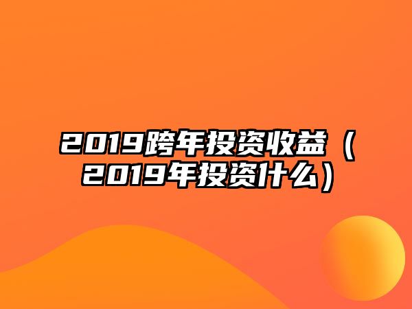 2019跨年投資收益（2019年投資什么）