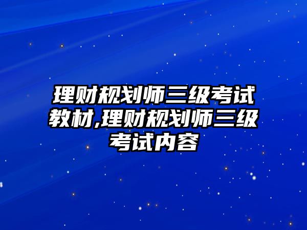 理財(cái)規(guī)劃師三級(jí)考試教材,理財(cái)規(guī)劃師三級(jí)考試內(nèi)容