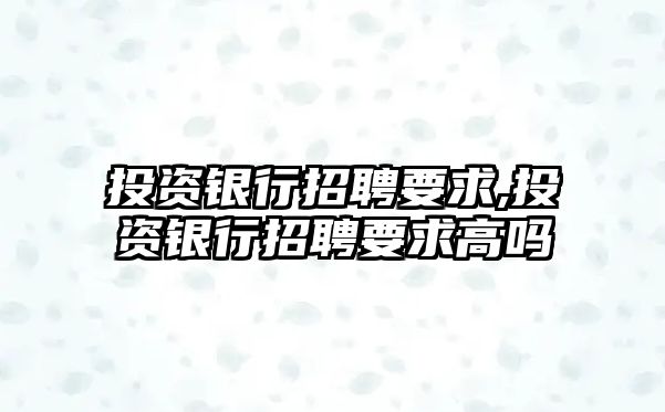 投資銀行招聘要求,投資銀行招聘要求高嗎