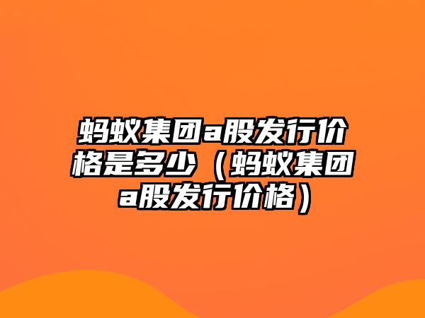 螞蟻集團(tuán)a股發(fā)行價格是多少（螞蟻集團(tuán)a股發(fā)行價格）