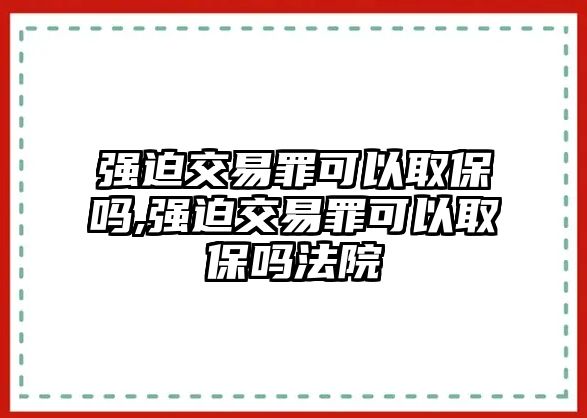 強(qiáng)迫交易罪可以取保嗎,強(qiáng)迫交易罪可以取保嗎法院