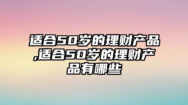 適合50歲的理財產(chǎn)品,適合50歲的理財產(chǎn)品有哪些