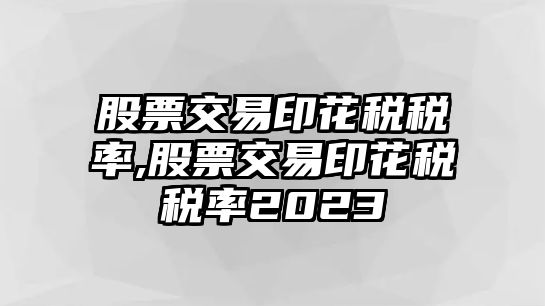 股票交易印花稅稅率,股票交易印花稅稅率2023