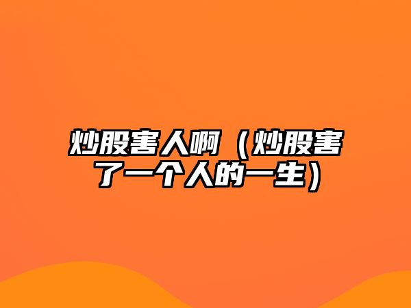 炒股害人啊（炒股害了一個(gè)人的一生）