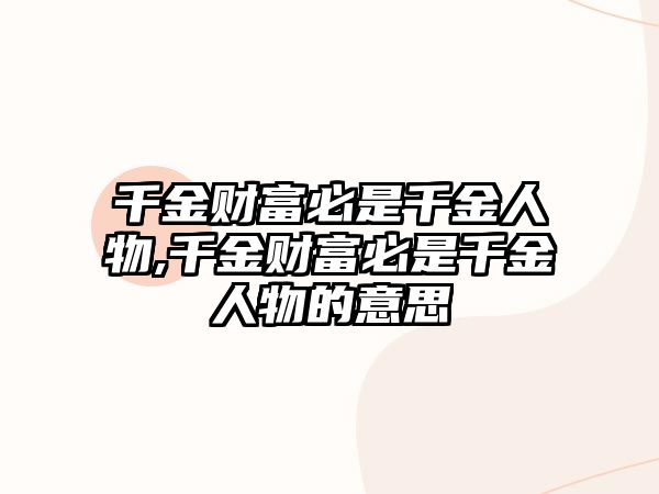 千金財富必是千金人物,千金財富必是千金人物的意思