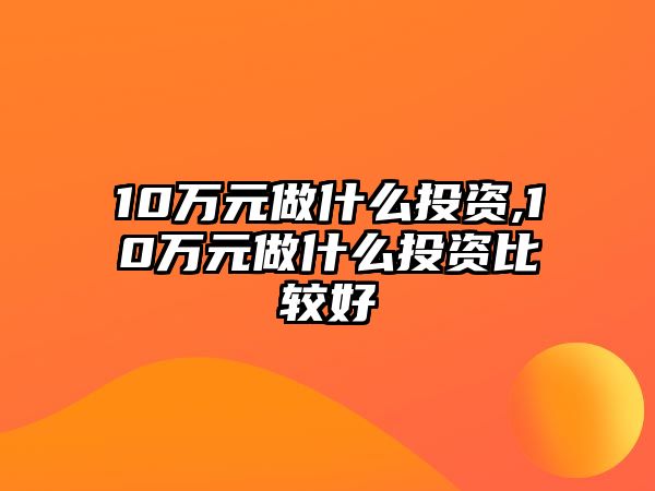 10萬(wàn)元做什么投資,10萬(wàn)元做什么投資比較好