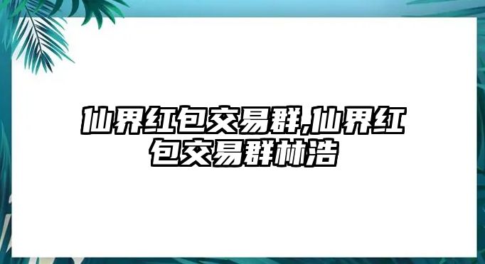 仙界紅包交易群,仙界紅包交易群林浩