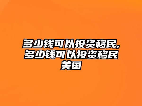 多少錢可以投資移民,多少錢可以投資移民美國