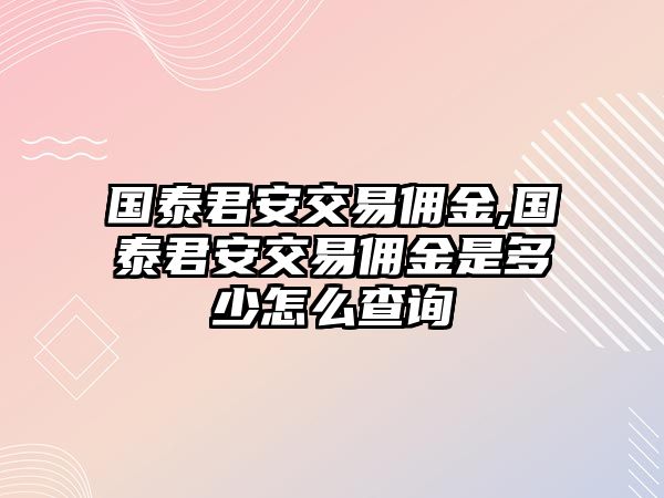 國泰君安交易傭金,國泰君安交易傭金是多少怎么查詢