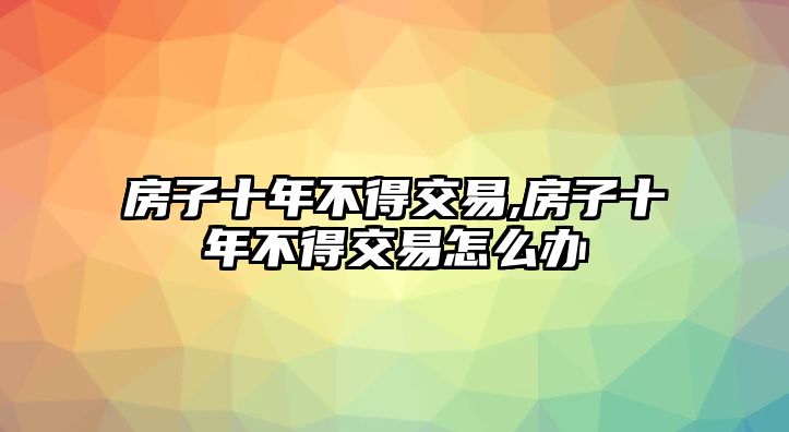 房子十年不得交易,房子十年不得交易怎么辦