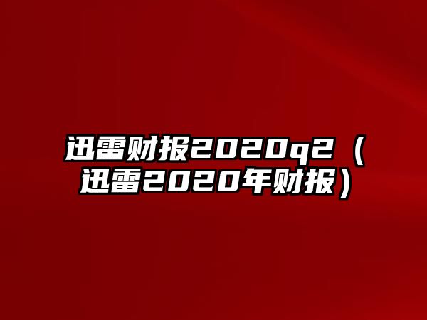 迅雷財(cái)報(bào)2020q2（迅雷2020年財(cái)報(bào)）