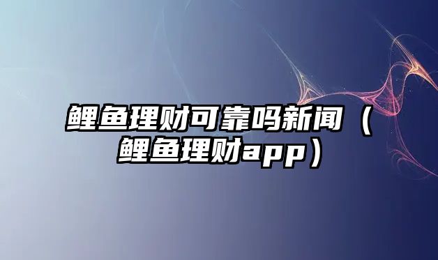 鯉魚理財(cái)可靠嗎新聞（鯉魚理財(cái)app）