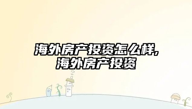 海外房產(chǎn)投資怎么樣,海外房產(chǎn)投資