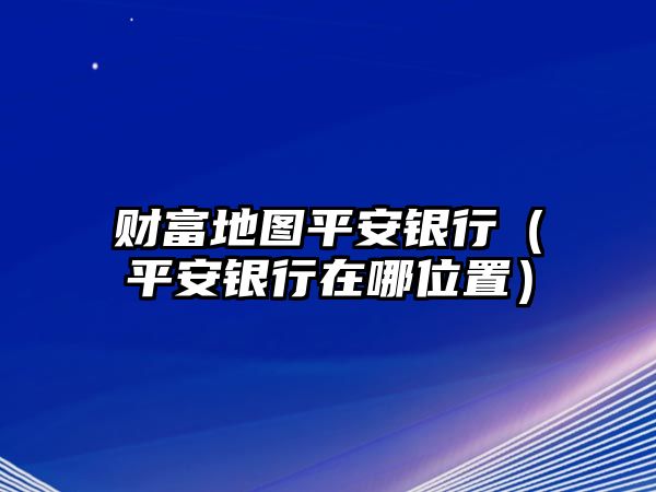 財富地圖平安銀行（平安銀行在哪位置）