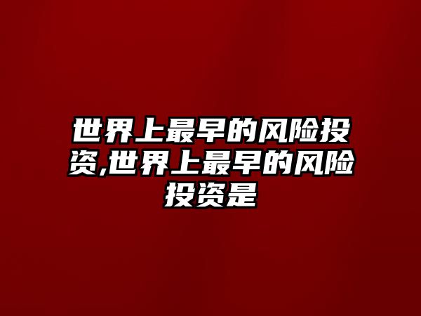 世界上最早的風(fēng)險(xiǎn)投資,世界上最早的風(fēng)險(xiǎn)投資是