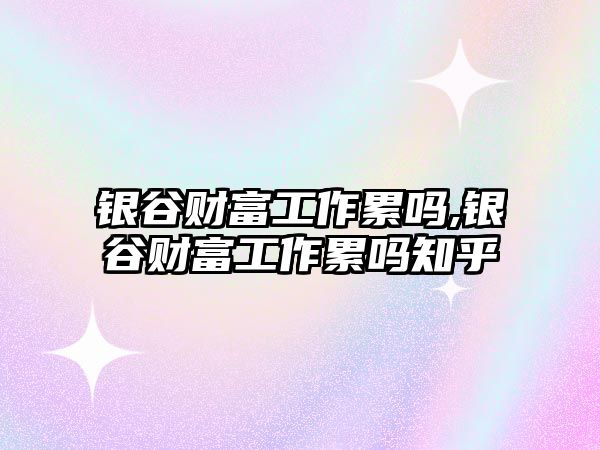 銀谷財富工作累嗎,銀谷財富工作累嗎知乎