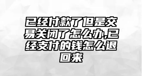 已經付款了但是交易關閉了怎么辦,已經支付的錢怎么退回來