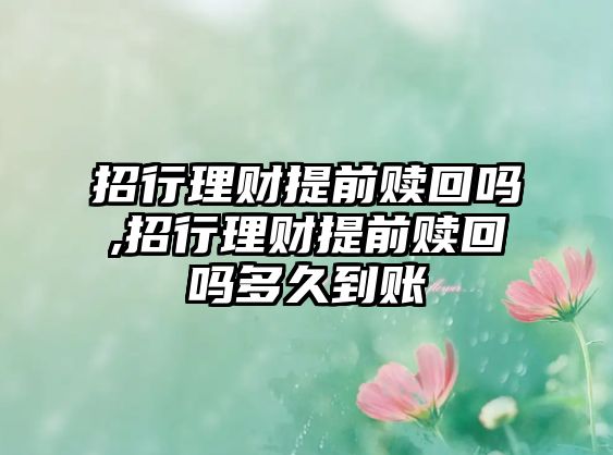 招行理財提前贖回嗎,招行理財提前贖回嗎多久到賬