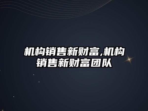 機構(gòu)銷售新財富,機構(gòu)銷售新財富團隊