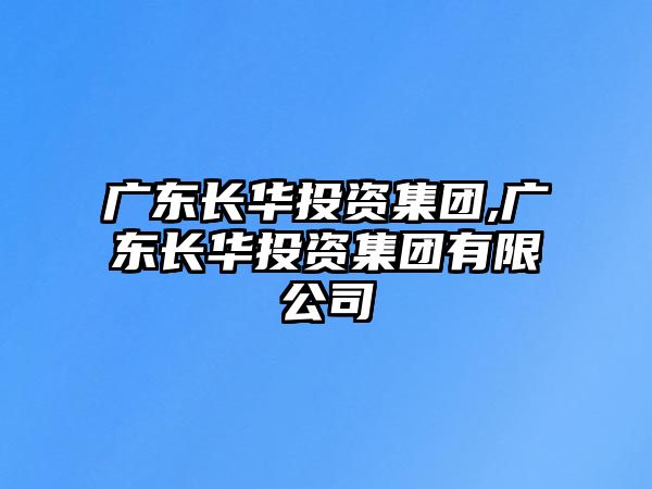 廣東長(zhǎng)華投資集團(tuán),廣東長(zhǎng)華投資集團(tuán)有限公司