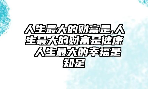 人生最大的財富是,人生最大的財富是健康 人生最大的幸福是知足