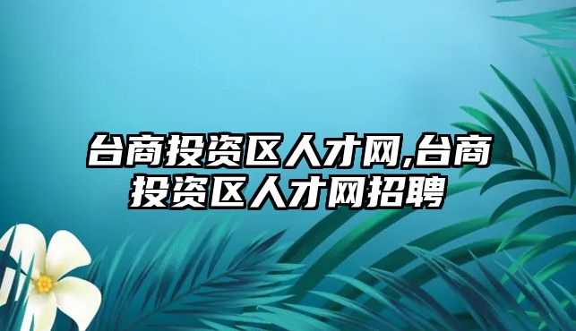 臺商投資區(qū)人才網(wǎng),臺商投資區(qū)人才網(wǎng)招聘