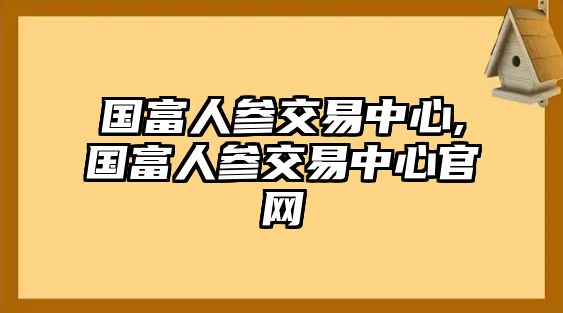 國富人參交易中心,國富人參交易中心官網(wǎng)