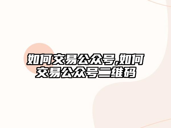 如何交易公眾號,如何交易公眾號二維碼