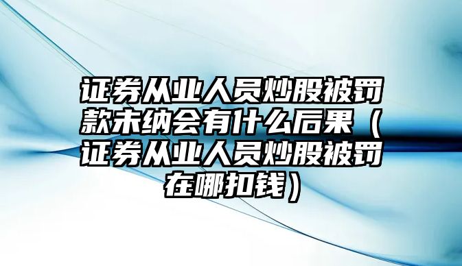 證券從業(yè)人員炒股被罰款未納會有什么后果（證券從業(yè)人員炒股被罰在哪扣錢）