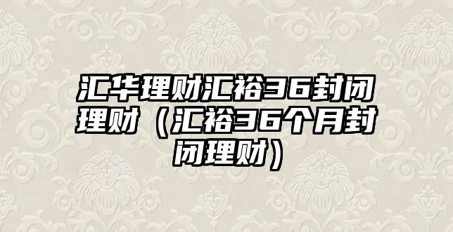 匯華理財(cái)匯裕36封閉理財(cái)（匯裕36個(gè)月封閉理財(cái)）