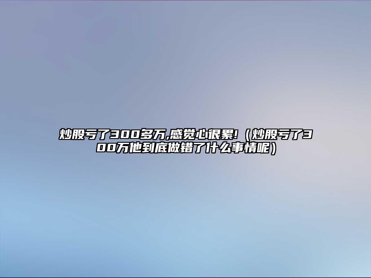 炒股虧了300多萬,感覺心很累!（炒股虧了300萬他到底做錯了什么事情呢）