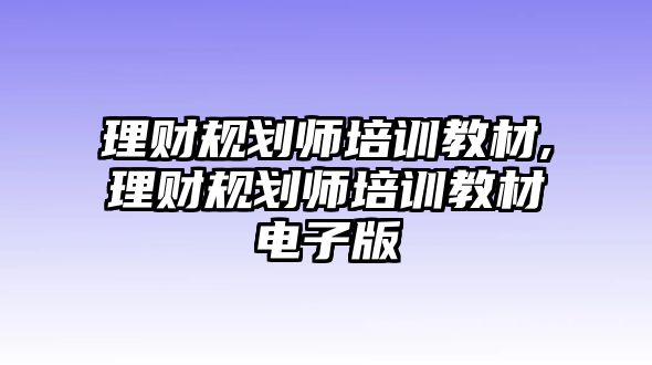 理財規(guī)劃師培訓教材,理財規(guī)劃師培訓教材電子版