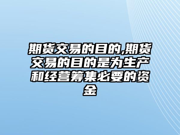 期貨交易的目的,期貨交易的目的是為生產和經(jīng)營籌集必要的資金