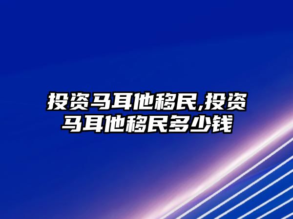 投資馬耳他移民,投資馬耳他移民多少錢