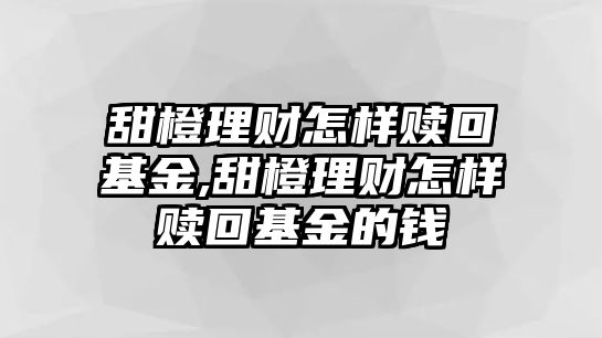 甜橙理財(cái)怎樣贖回基金,甜橙理財(cái)怎樣贖回基金的錢