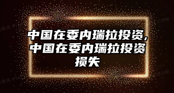 中國在委內(nèi)瑞拉投資,中國在委內(nèi)瑞拉投資損失