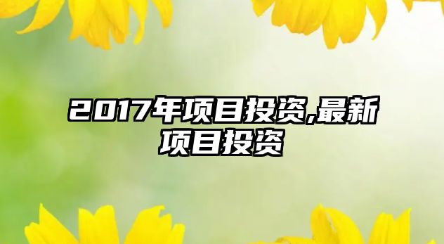 2017年項(xiàng)目投資,最新項(xiàng)目投資