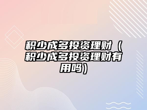 積少成多投資理財(cái)（積少成多投資理財(cái)有用嗎）