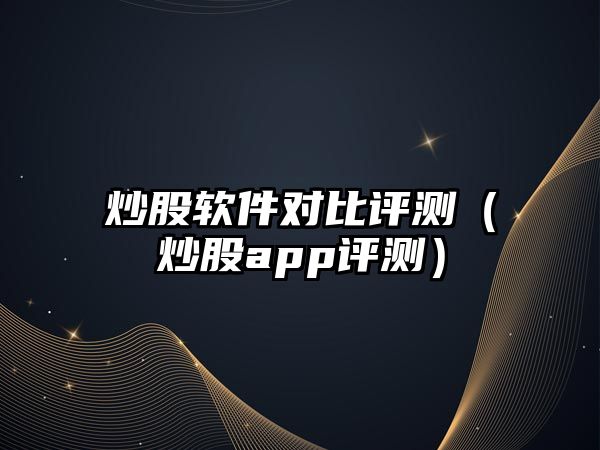 炒股軟件對比評測（炒股app評測）