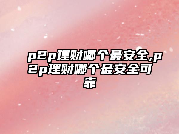 p2p理財哪個最安全,p2p理財哪個最安全可靠