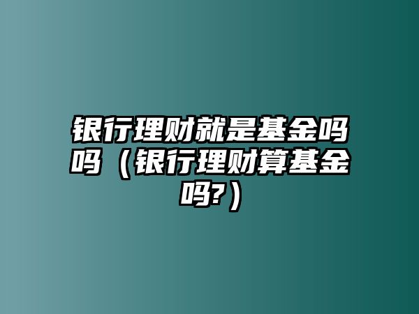 銀行理財就是基金嗎嗎（銀行理財算基金嗎?）