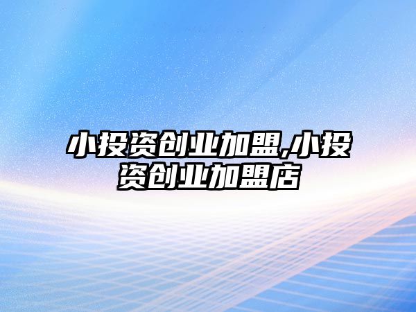 小投資創(chuàng)業(yè)加盟,小投資創(chuàng)業(yè)加盟店