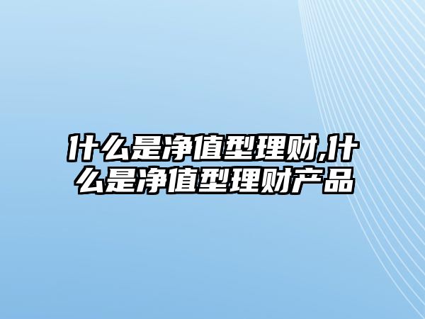 什么是凈值型理財,什么是凈值型理財產(chǎn)品