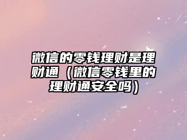 微信的零錢理財是理財通（微信零錢里的理財通安全嗎）