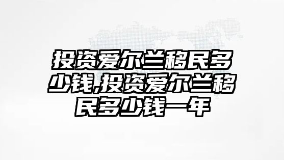 投資愛爾蘭移民多少錢,投資愛爾蘭移民多少錢一年