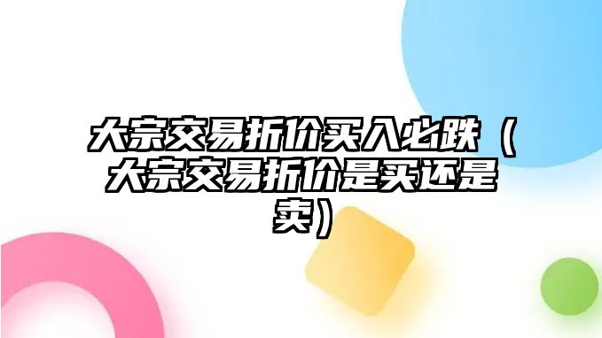 大宗交易折價買入必跌（大宗交易折價是買還是賣）