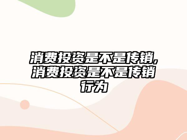 消費(fèi)投資是不是傳銷,消費(fèi)投資是不是傳銷行為