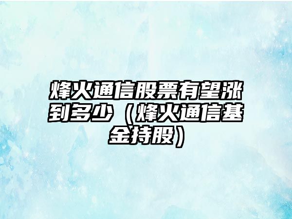 烽火通信股票有望漲到多少（烽火通信基金持股）