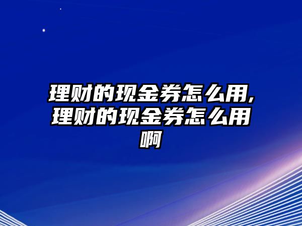 理財(cái)?shù)默F(xiàn)金券怎么用,理財(cái)?shù)默F(xiàn)金券怎么用啊