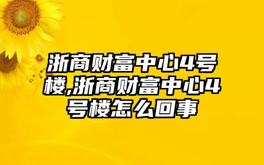 浙商財富中心4號樓,浙商財富中心4號樓怎么回事